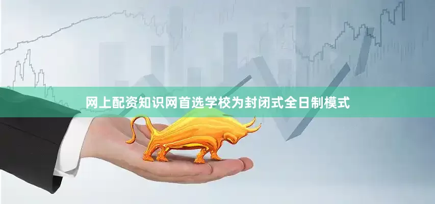 网上配资知识网首选学校为封闭式全日制模式