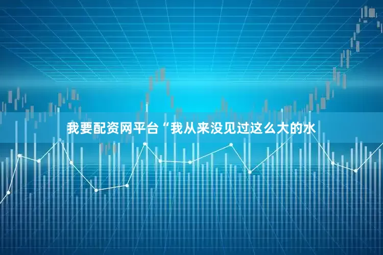 我要配资网平台“我从来没见过这么大的水