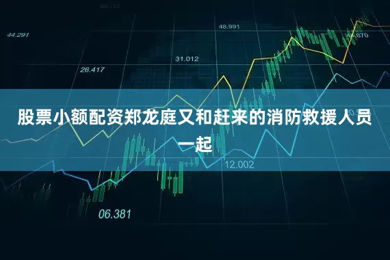 股票小额配资郑龙庭又和赶来的消防救援人员一起