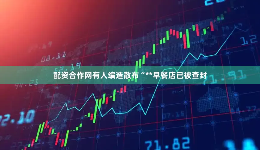 配资合作网有人编造散布“**早餐店已被查封