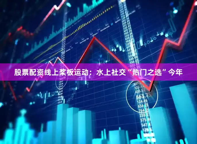 股票配资线上桨板运动：水上社交“热门之选”今年