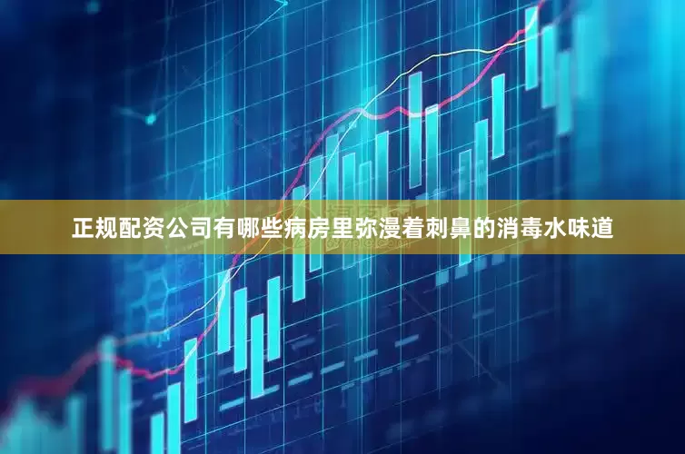 正规配资公司有哪些病房里弥漫着刺鼻的消毒水味道
