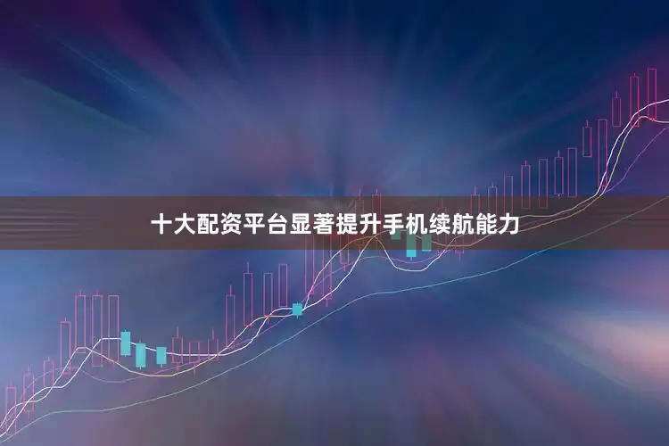 十大配资平台显著提升手机续航能力