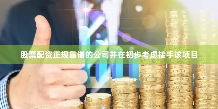 股票配资正规靠谱的公司并在初步考虑接手该项目