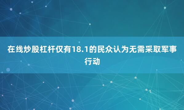 在线炒股杠杆仅有18.1的民众认为无需采取军事行动