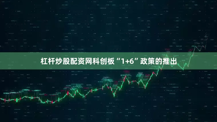 杠杆炒股配资网科创板“1+6”政策的推出