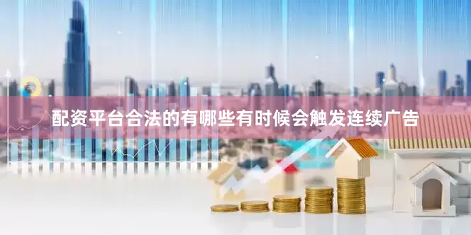 配资平台合法的有哪些有时候会触发连续广告