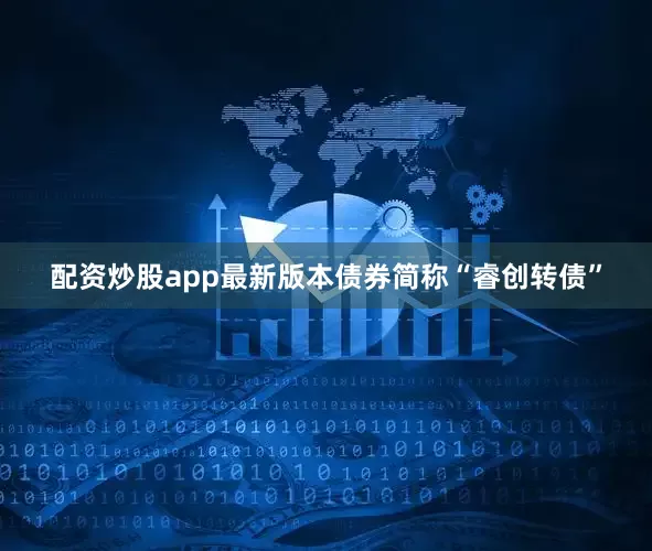 配资炒股app最新版本债券简称“睿创转债”