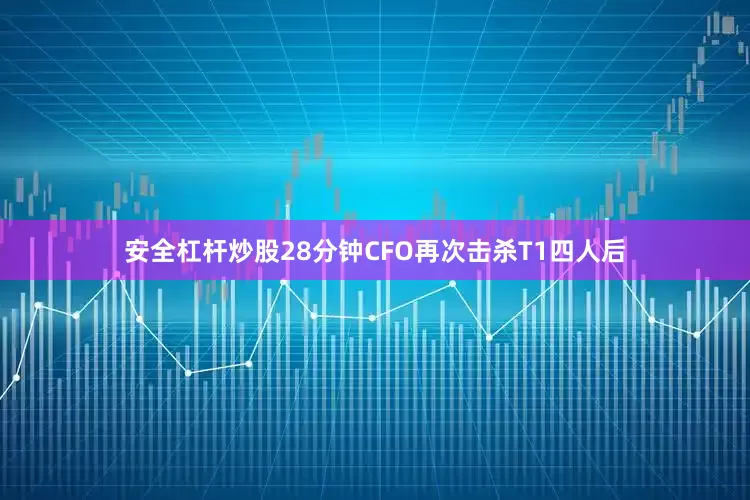 安全杠杆炒股28分钟CFO再次击杀T1四人后