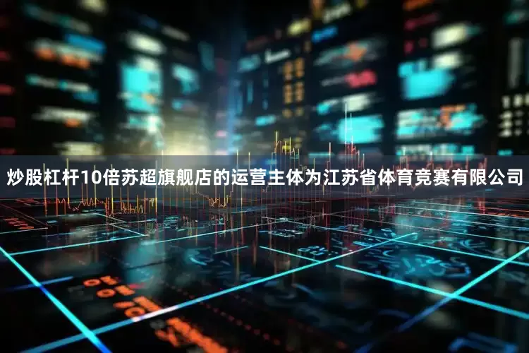 炒股杠杆10倍苏超旗舰店的运营主体为江苏省体育竞赛有限公司