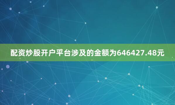 配资炒股开户平台涉及的金额为646427.48元