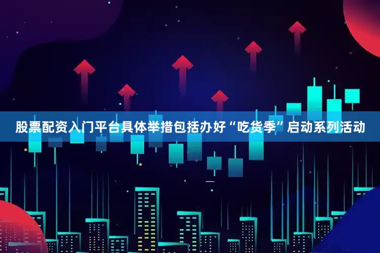 股票配资入门平台具体举措包括办好“吃货季”启动系列活动