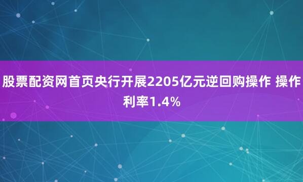 股票配资网首页央行开展2205亿元逆回购操作 操作利率1.4%