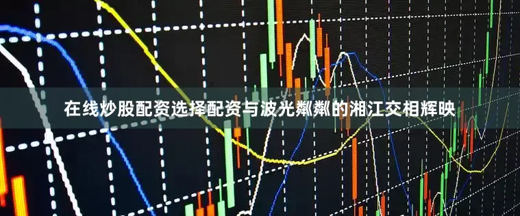在线炒股配资选择配资与波光粼粼的湘江交相辉映