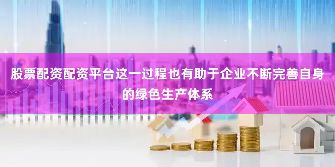 股票配资配资平台这一过程也有助于企业不断完善自身的绿色生产体系