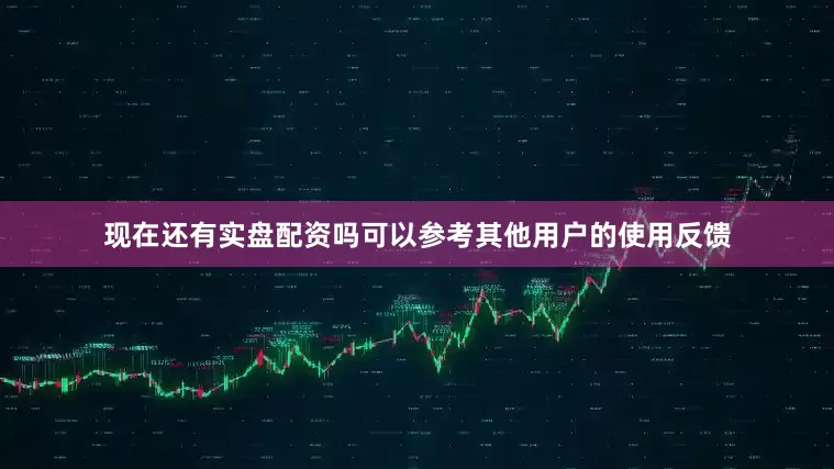 现在还有实盘配资吗可以参考其他用户的使用反馈