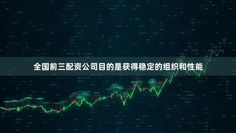 全国前三配资公司目的是获得稳定的组织和性能