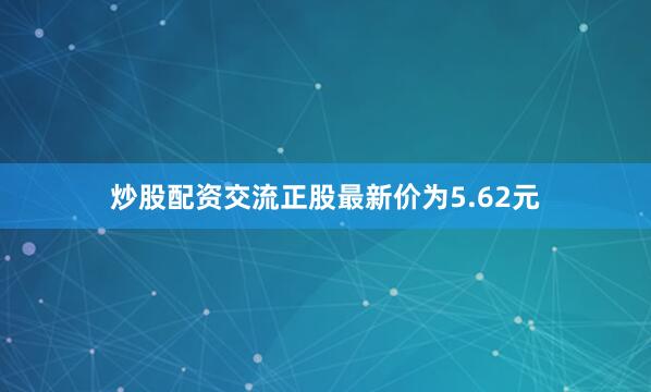 炒股配资交流正股最新价为5.62元