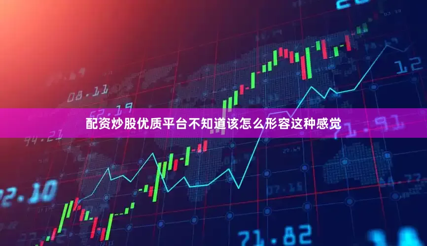 配资炒股优质平台不知道该怎么形容这种感觉