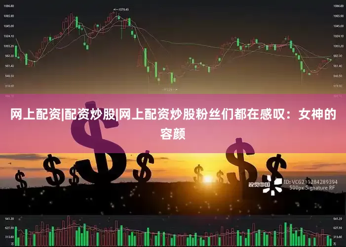 网上配资|配资炒股|网上配资炒股粉丝们都在感叹：女神的容颜