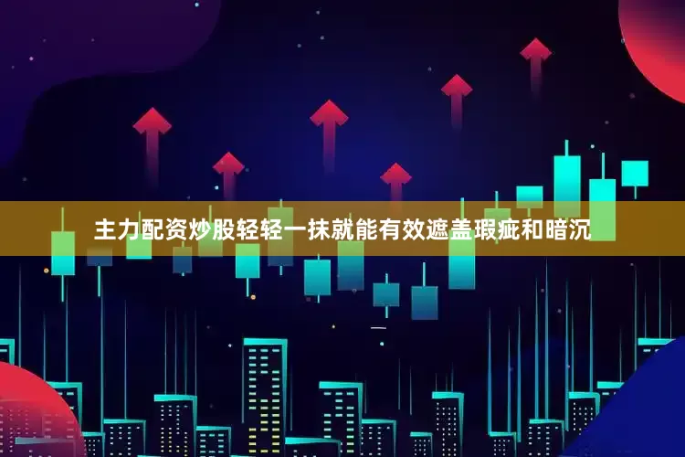 主力配资炒股轻轻一抹就能有效遮盖瑕疵和暗沉