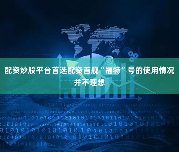 配资炒股平台首选配资首舰“福特”号的使用情况并不理想