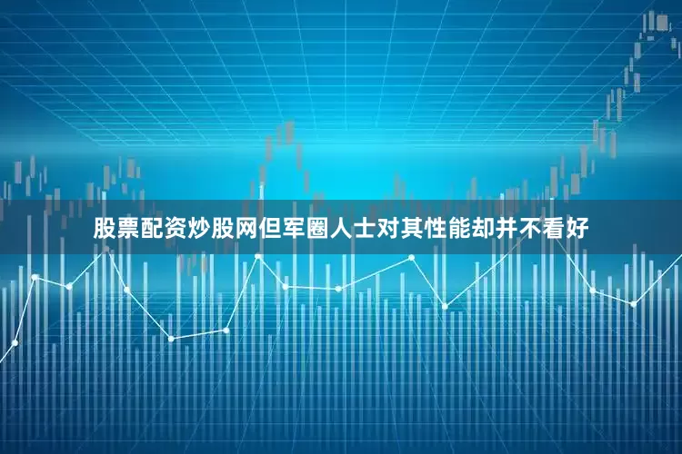股票配资炒股网但军圈人士对其性能却并不看好