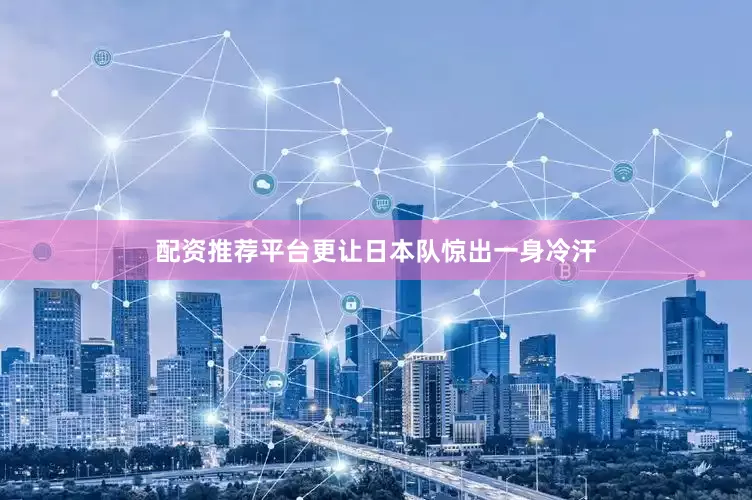 配资推荐平台更让日本队惊出一身冷汗