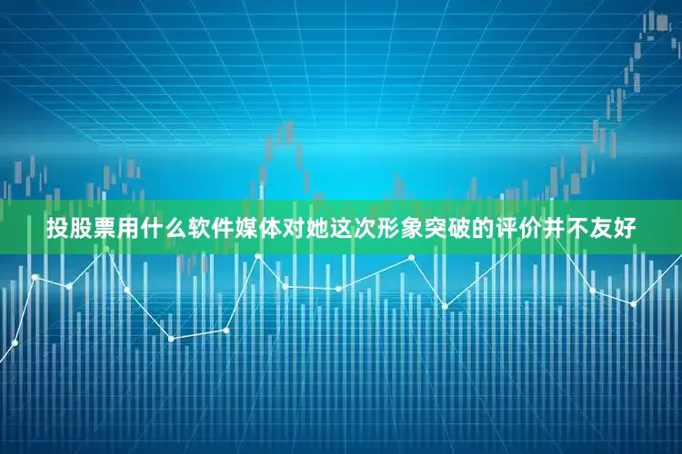 投股票用什么软件媒体对她这次形象突破的评价并不友好