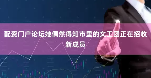 配资门户论坛她偶然得知市里的文工团正在招收新成员