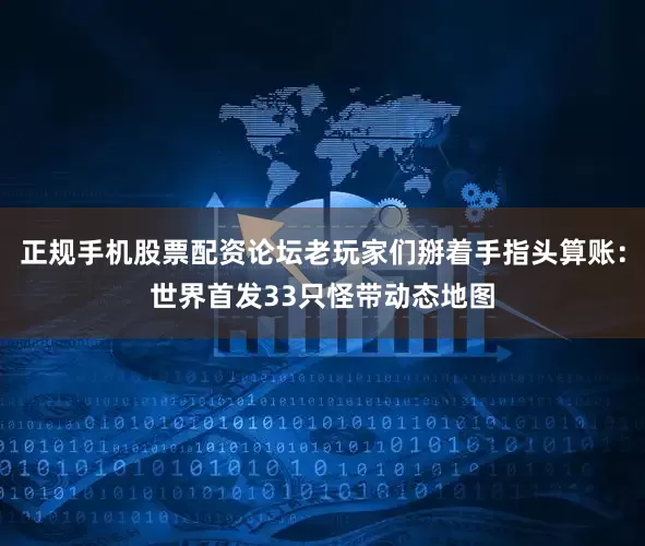 正规手机股票配资论坛老玩家们掰着手指头算账：世界首发33只怪带动态地图