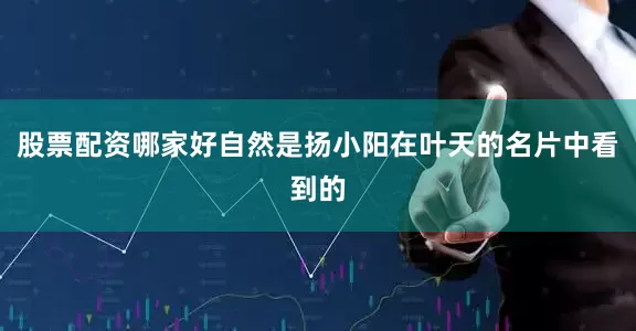 股票配资哪家好自然是扬小阳在叶天的名片中看到的