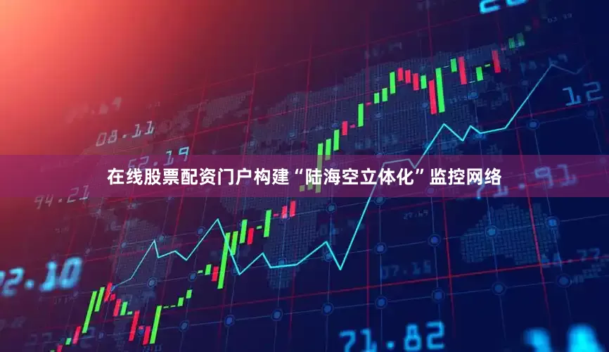 在线股票配资门户构建“陆海空立体化”监控网络