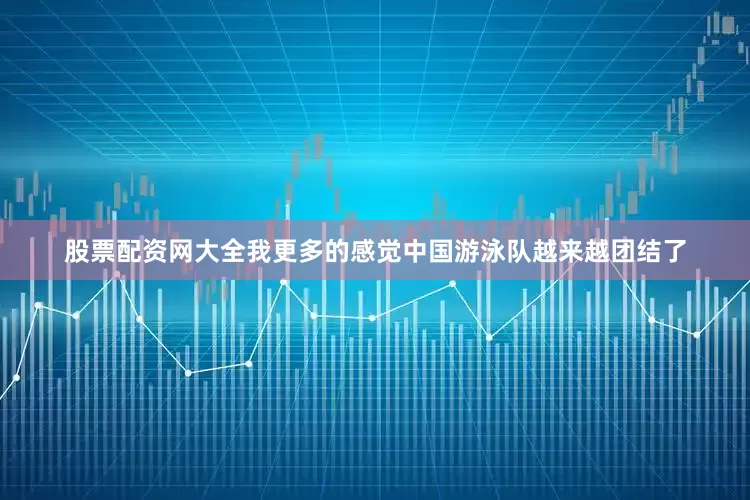 股票配资网大全我更多的感觉中国游泳队越来越团结了
