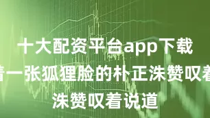 十大配资平台app下载”长着一张狐狸脸的朴正洙赞叹着说道