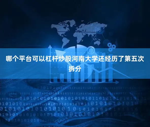 哪个平台可以杠杆炒股河南大学还经历了第五次拆分