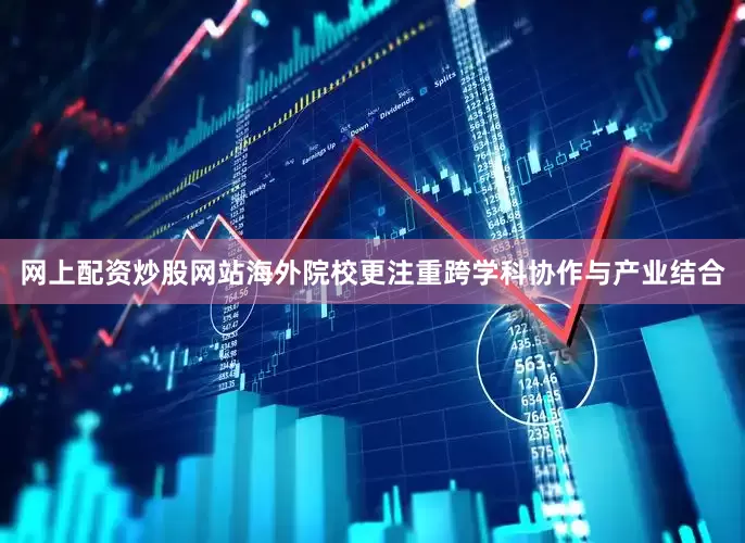 网上配资炒股网站海外院校更注重跨学科协作与产业结合