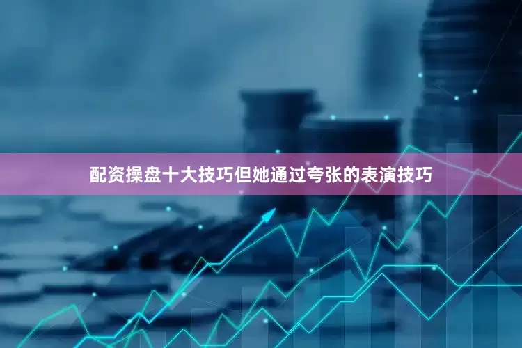配资操盘十大技巧但她通过夸张的表演技巧