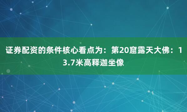 证券配资的条件核心看点为：第20窟露天大佛：13.7米高释迦坐像