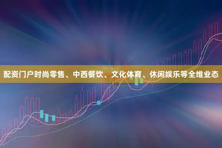 配资门户时尚零售、中西餐饮、文化体育、休闲娱乐等全维业态