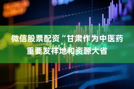微信股票配资　　“甘肃作为中医药重要发祥地和资源大省
