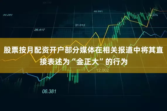 股票按月配资开户部分媒体在相关报道中将其直接表述为“金正大”的行为