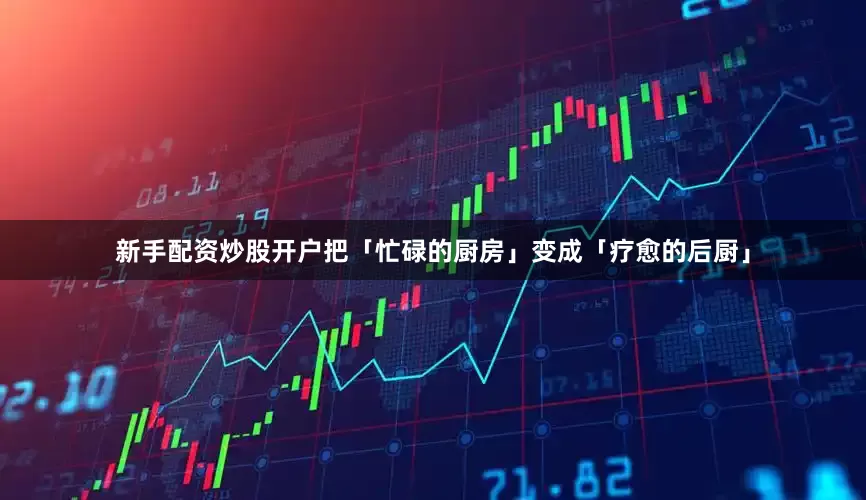 新手配资炒股开户把「忙碌的厨房」变成「疗愈的后厨」