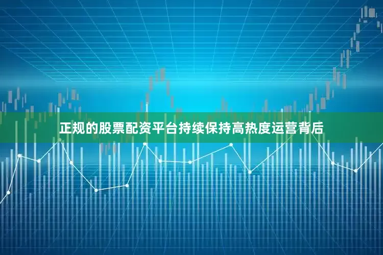 正规的股票配资平台持续保持高热度运营背后