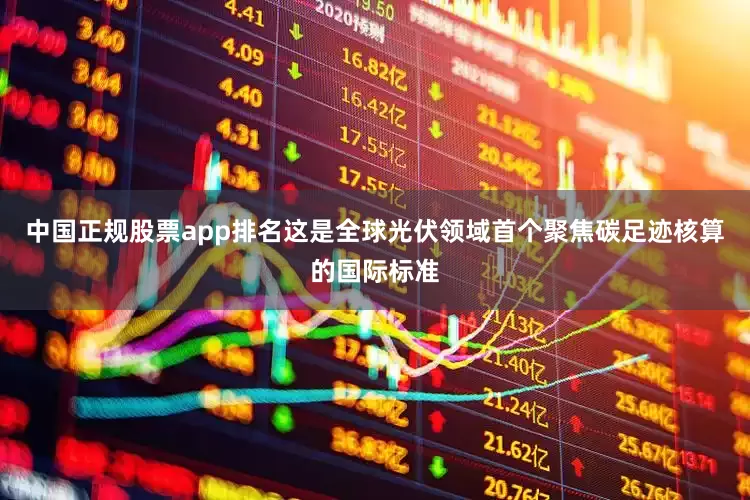 中国正规股票app排名这是全球光伏领域首个聚焦碳足迹核算的国际标准