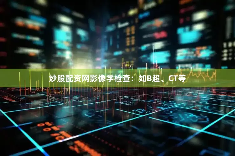 炒股配资网影像学检查：如B超、CT等