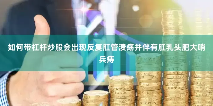 如何带杠杆炒股会出现反复肛管溃疡并伴有肛乳头肥大哨兵痔