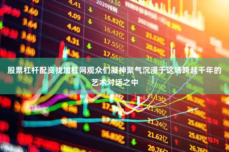股票杠杆配资找加杠网观众们凝神聚气沉浸于这场跨越千年的艺术对话之中