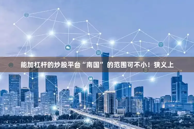 能加杠杆的炒股平台“南国” 的范围可不小！狭义上