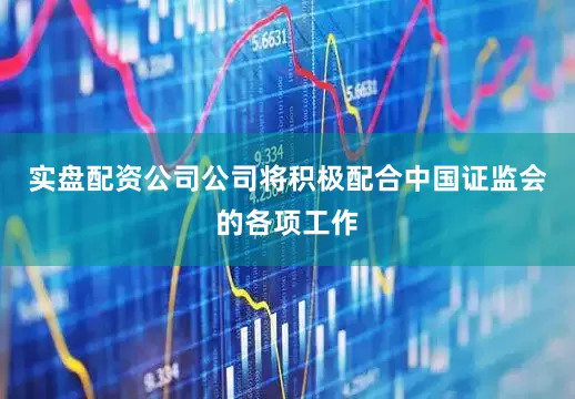 实盘配资公司公司将积极配合中国证监会的各项工作